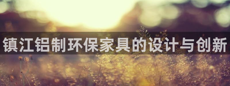 沐鳴2平臺在哪里：鎮江鋁制環(huán)保家具的設計與創(chuàng)新